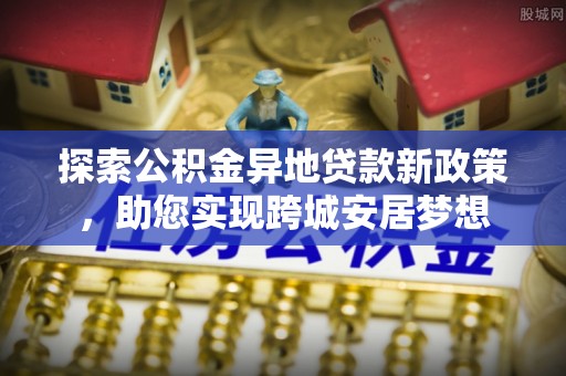 雷州探索公积金异地贷款新政策，助您实现跨城安居梦想