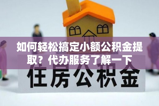 雷州如何轻松搞定小额公积金提取？代办服务了解一下