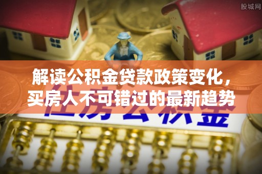 雷州解读公积金贷款政策变化，买房人不可错过的最新趋势