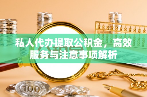 雷州私人代办提取公积金，高效服务与注意事项解析