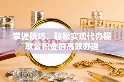 雷州掌握技巧，轻松实现代办提取公积金的高效办理