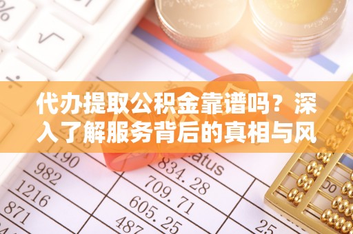 雷州代办提取公积金靠谱吗？深入了解服务背后的真相与风险