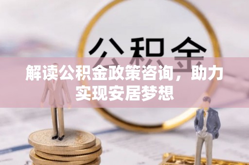 雷州解读公积金政策咨询，助力实现安居梦想