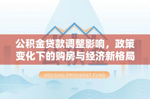 雷州公积金贷款调整影响，政策变化下的购房与经济新格局