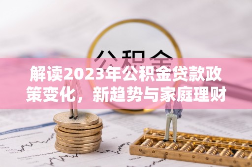 雷州解读2023年公积金贷款政策变化，新趋势与家庭理财规划