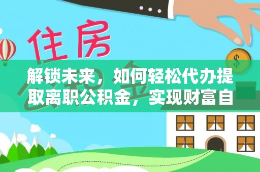 雷州解锁未来，如何轻松代办提取离职公积金，实现财富自由的第一步