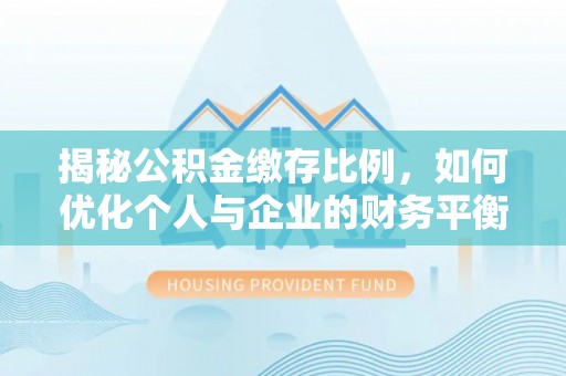 雷州揭秘公积金缴存比例，如何优化个人与企业的财务平衡