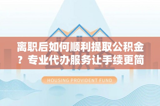 雷州离职后如何顺利提取公积金？专业代办服务让手续更简单