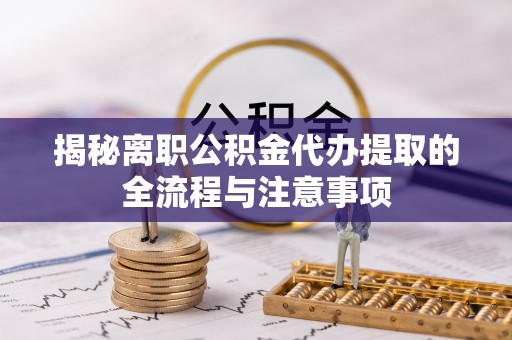 雷州揭秘离职公积金代办提取的全流程与注意事项