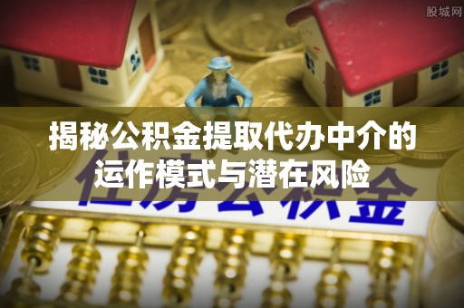 雷州揭秘公积金提取代办中介的运作模式与潜在风险