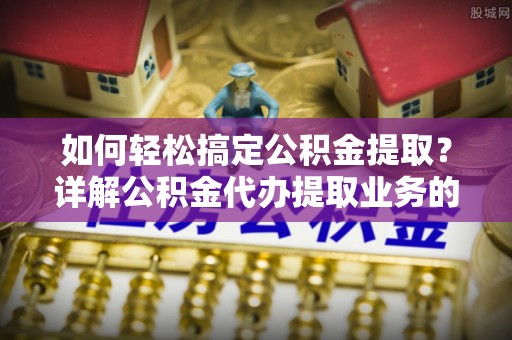 雷州如何轻松搞定公积金提取？详解公积金代办提取业务的便捷之道