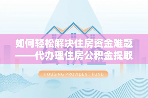 雷州如何轻松解决住房资金难题——代办理住房公积金提取服务详解