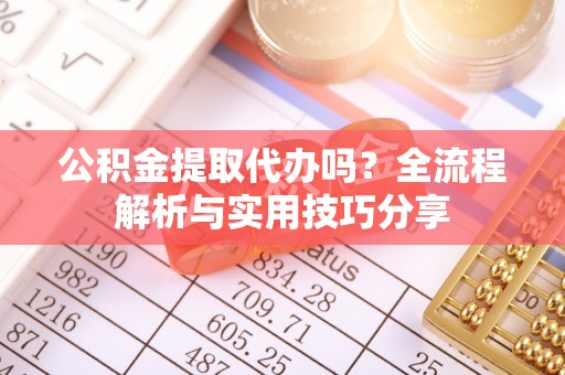 雷州公积金提取代办吗？全流程解析与实用技巧分享