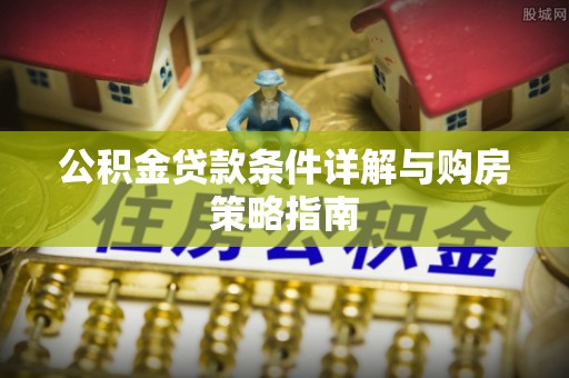 雷州公积金贷款条件详解与购房策略指南