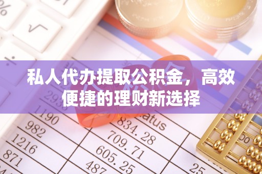 雷州私人代办提取公积金，高效便捷的理财新选择