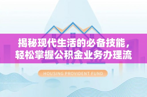 雷州揭秘现代生活的必备技能，轻松掌握公积金业务办理流程