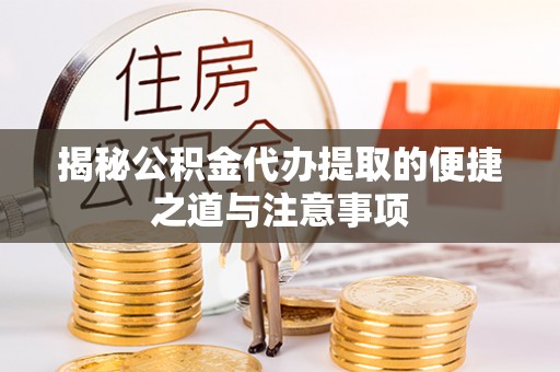 雷州揭秘公积金代办提取的便捷之道与注意事项