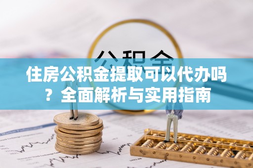 雷州住房公积金提取可以代办吗？全面解析与实用指南