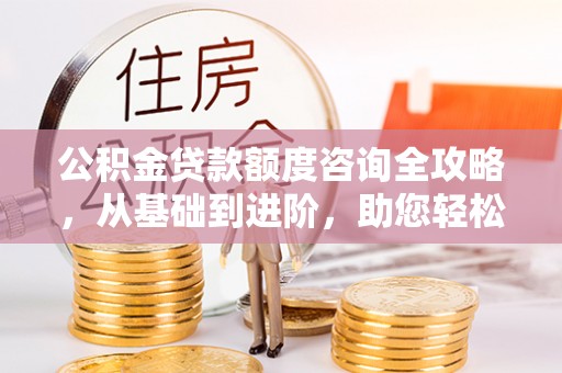 雷州公积金贷款额度咨询全攻略，从基础到进阶，助您轻松掌握关键要点