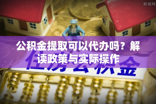 雷州公积金提取可以代办吗？解读政策与实际操作