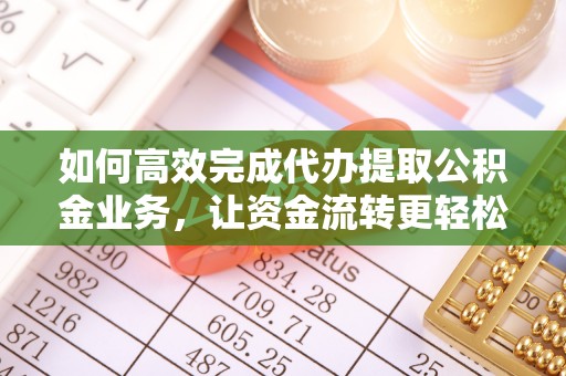 雷州如何高效完成代办提取公积金业务，让资金流转更轻松