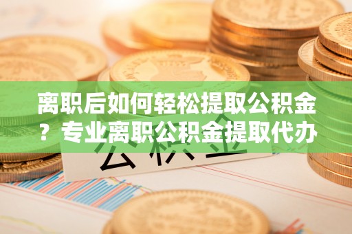 雷州离职后如何轻松提取公积金？专业离职公积金提取代办服务指南