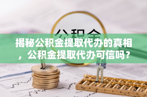 雷州揭秘公积金提取代办的真相，公积金提取代办可信吗？
