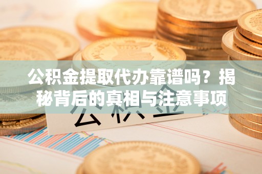 雷州公积金提取代办靠谱吗？揭秘背后的真相与注意事项