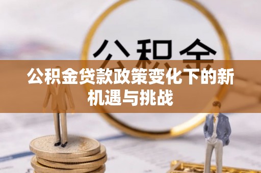 雷州公积金贷款政策变化下的新机遇与挑战