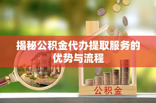 雷州揭秘公积金代办提取服务的优势与流程