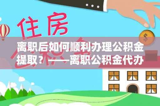 雷州离职后如何顺利办理公积金提取？——离职公积金代办提取全攻略