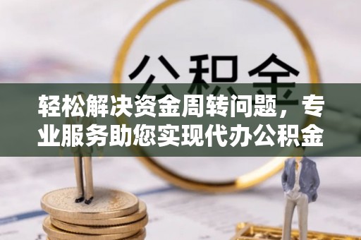 雷州轻松解决资金周转问题，专业服务助您实现代办公积金提取