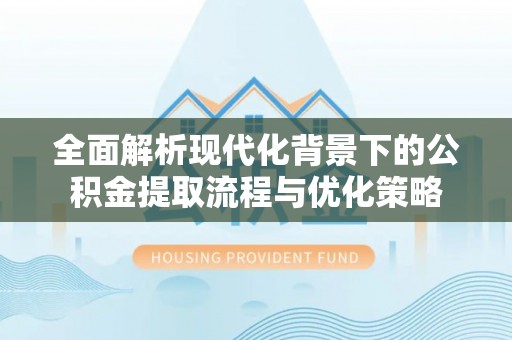 雷州全面解析现代化背景下的公积金提取流程与优化策略