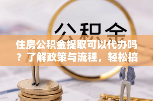 雷州住房公积金提取可以代办吗？了解政策与流程，轻松搞定公积金提取