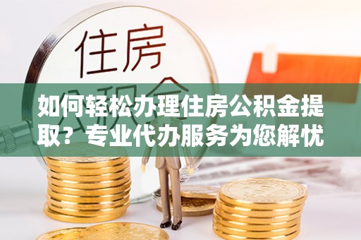雷州如何轻松办理住房公积金提取？专业代办服务为您解忧
