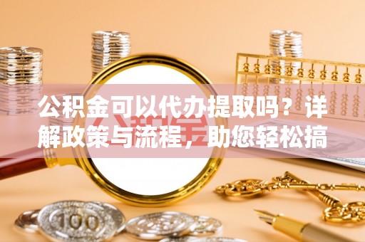 雷州公积金可以代办提取吗？详解政策与流程，助您轻松搞定！
