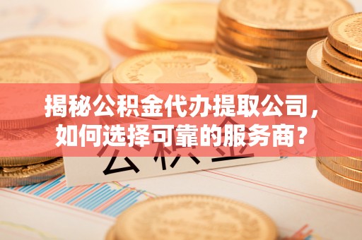 雷州揭秘公积金代办提取公司，如何选择可靠的服务商？