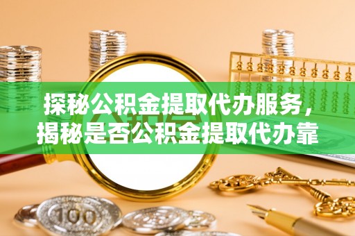 雷州探秘公积金提取代办服务，揭秘是否公积金提取代办靠谱吗？