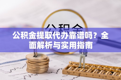 雷州公积金提取代办靠谱吗？全面解析与实用指南