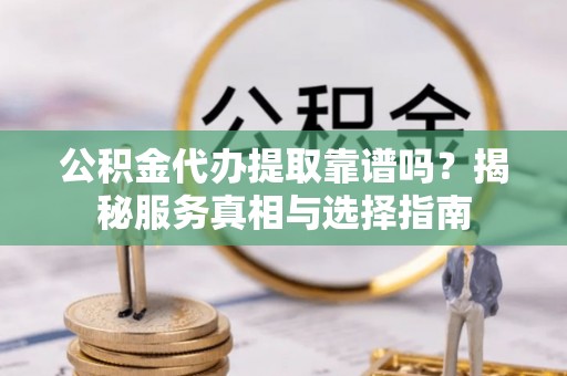 雷州公积金代办提取靠谱吗？揭秘服务真相与选择指南
