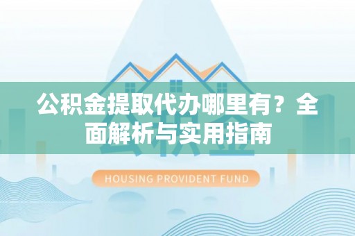 雷州公积金提取代办哪里有？全面解析与实用指南