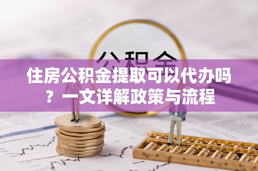 雷州住房公积金提取可以代办吗？一文详解政策与流程