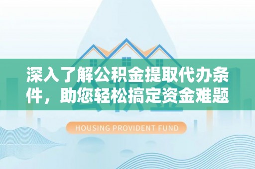 雷州深入了解公积金提取代办条件，助您轻松搞定资金难题