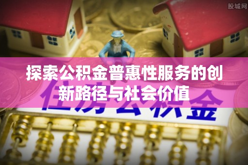 雷州探索公积金普惠性服务的创新路径与社会价值