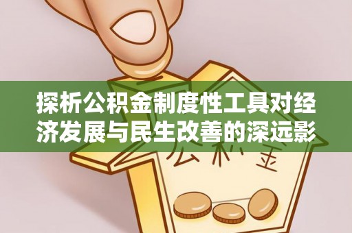 雷州探析公积金制度性工具对经济发展与民生改善的深远影响