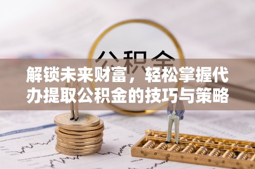 雷州解锁未来财富，轻松掌握代办提取公积金的技巧与策略