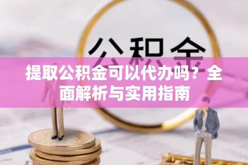 雷州提取公积金可以代办吗？全面解析与实用指南