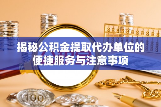 雷州揭秘公积金提取代办单位的便捷服务与注意事项
