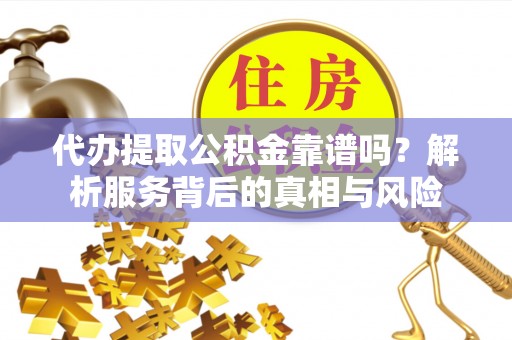 雷州代办提取公积金靠谱吗？解析服务背后的真相与风险