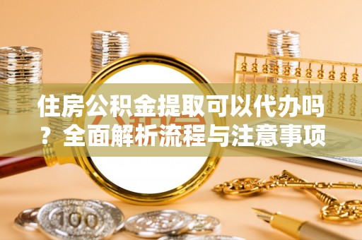 雷州住房公积金提取可以代办吗？全面解析流程与注意事项